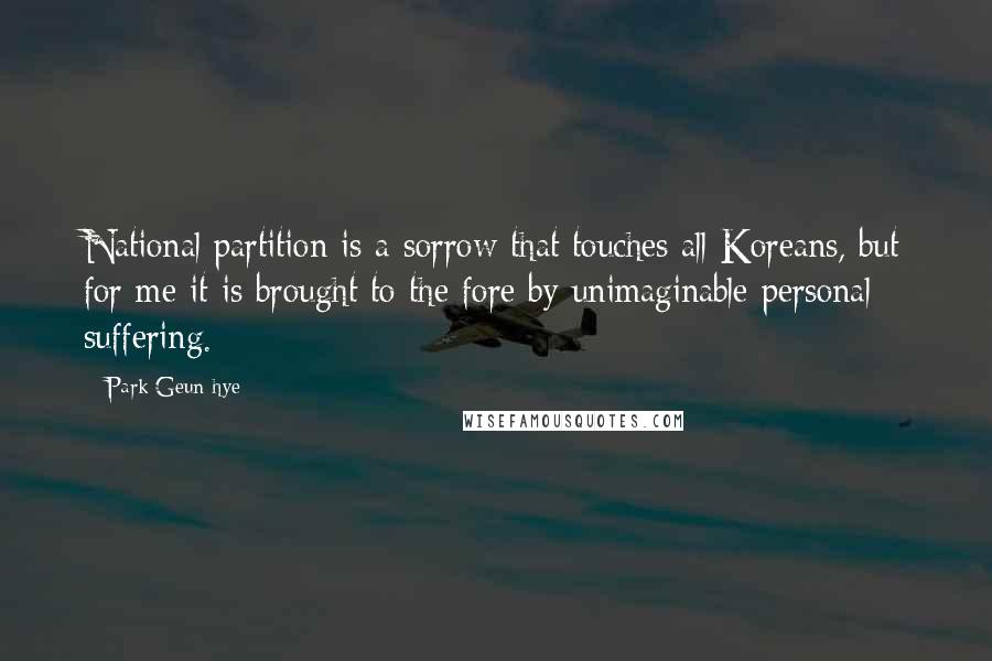 Park Geun-hye quotes: National partition is a sorrow that touches all Koreans, but for me it is brought to the fore by unimaginable personal suffering.