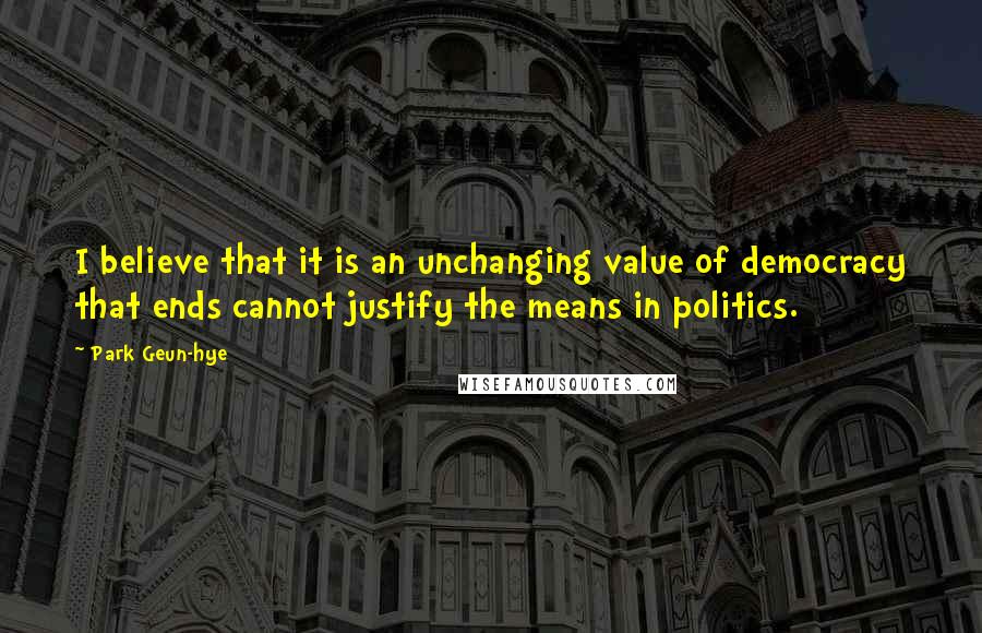 Park Geun-hye quotes: I believe that it is an unchanging value of democracy that ends cannot justify the means in politics.