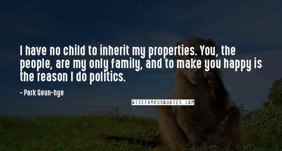 Park Geun-hye quotes: I have no child to inherit my properties. You, the people, are my only family, and to make you happy is the reason I do politics.