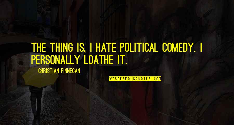 Park Sheridan Quotes By Christian Finnegan: The thing is, I hate political comedy. I Park Sheridan Quotes By Christian Finnegan: The thing is, I hate political comedy. I