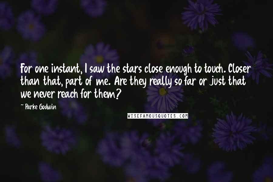 Parke Godwin quotes: For one instant, I saw the stars close enough to touch. Closer than that, part of me. Are they really so far or just that we never reach for them?