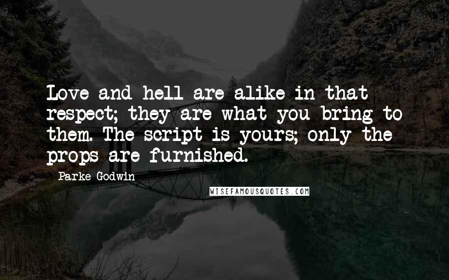 Parke Godwin quotes: Love and hell are alike in that respect; they are what you bring to them. The script is yours; only the props are furnished. Parke Godwin quotes: Love and hell are alike in that respect; they are what you bring to them. The script is yours; only the props are furnished.