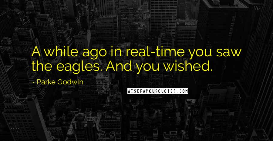 Parke Godwin quotes: A while ago in real-time you saw the eagles. And you wished.