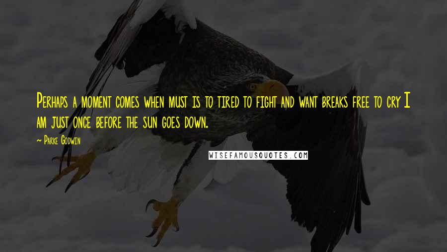 Parke Godwin quotes: Perhaps a moment comes when must is to tired to fight and want breaks free to cry I am just once before the sun goes down.