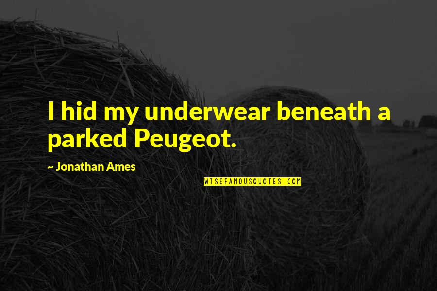 Parked Quotes By Jonathan Ames: I hid my underwear beneath a parked Peugeot. Parked Quotes By Jonathan Ames: I hid my underwear beneath a parked Peugeot.