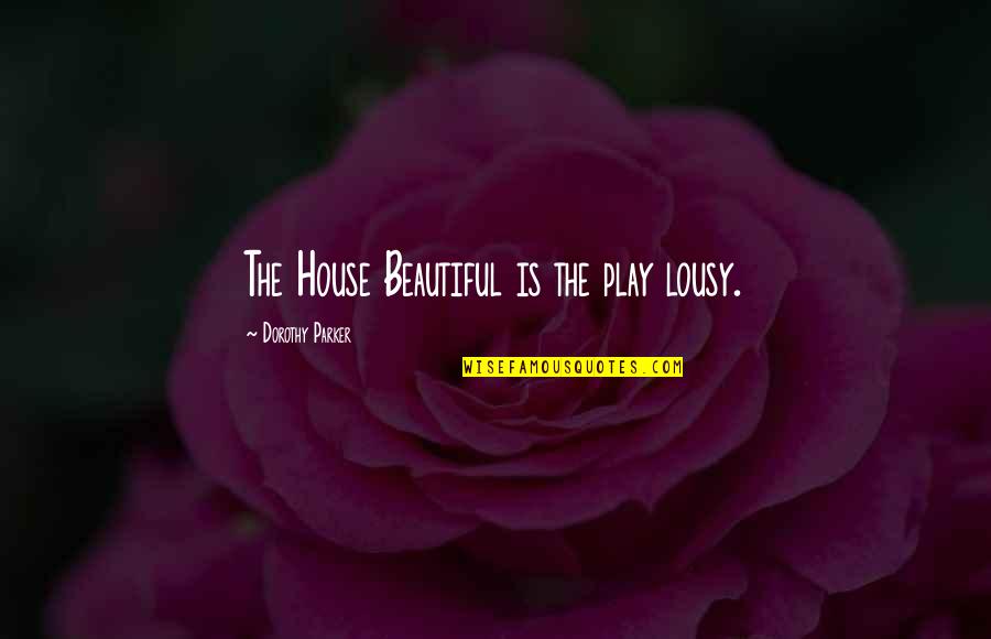 Parker Dorothy Quotes By Dorothy Parker: The House Beautiful is the play lousy.