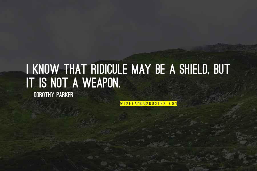 Parker Dorothy Quotes By Dorothy Parker: I know that ridicule may be a shield,