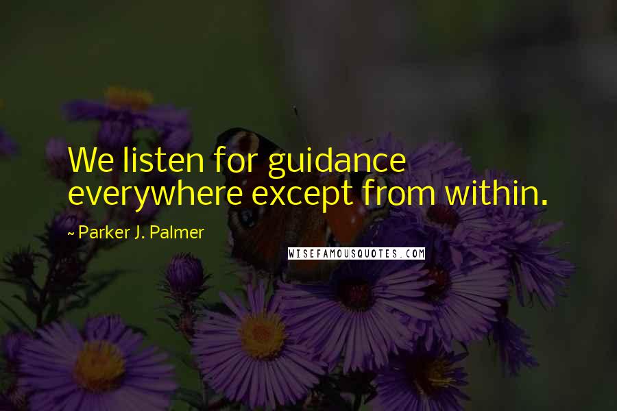 Parker J. Palmer quotes: We listen for guidance everywhere except from within.