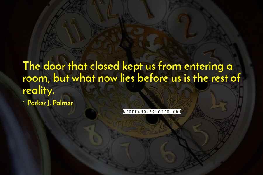 Parker J. Palmer quotes: The door that closed kept us from entering a room, but what now lies before us is the rest of reality.