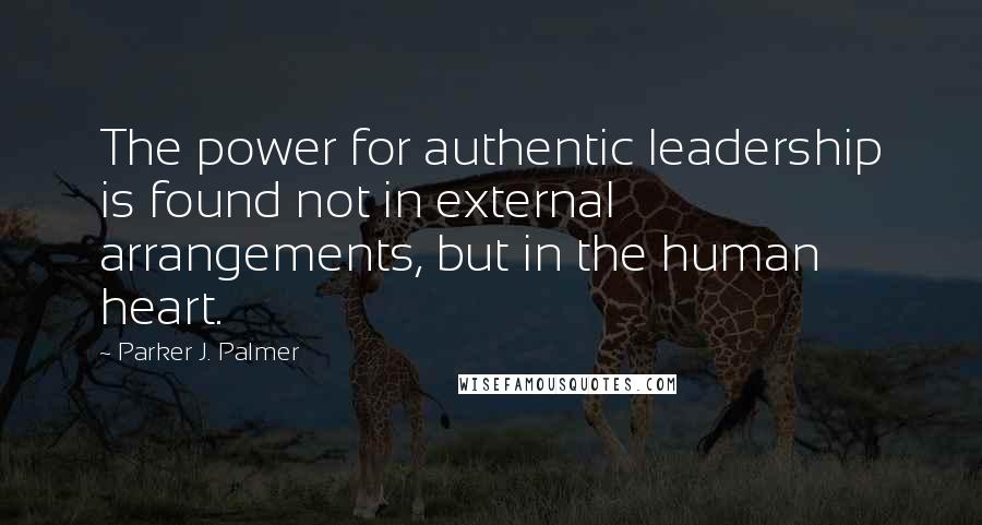 Parker J. Palmer quotes: The power for authentic leadership is found not in external arrangements, but in the human heart.