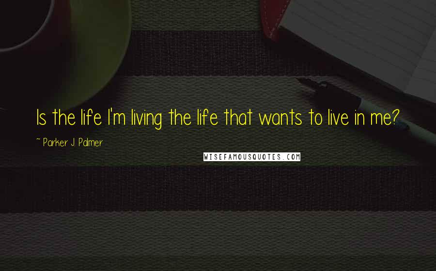 Parker J. Palmer quotes: Is the life I'm living the life that wants to live in me?