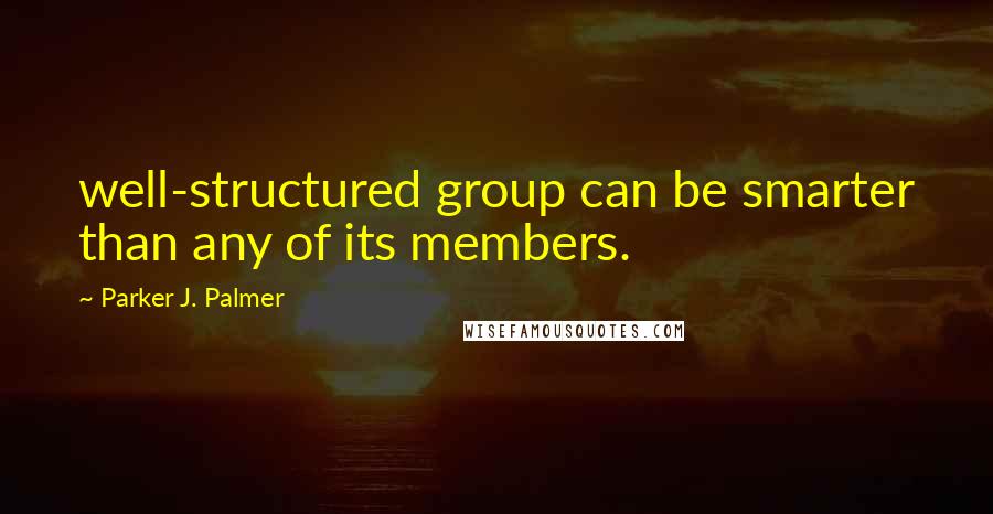 Parker J. Palmer quotes: well-structured group can be smarter than any of its members.
