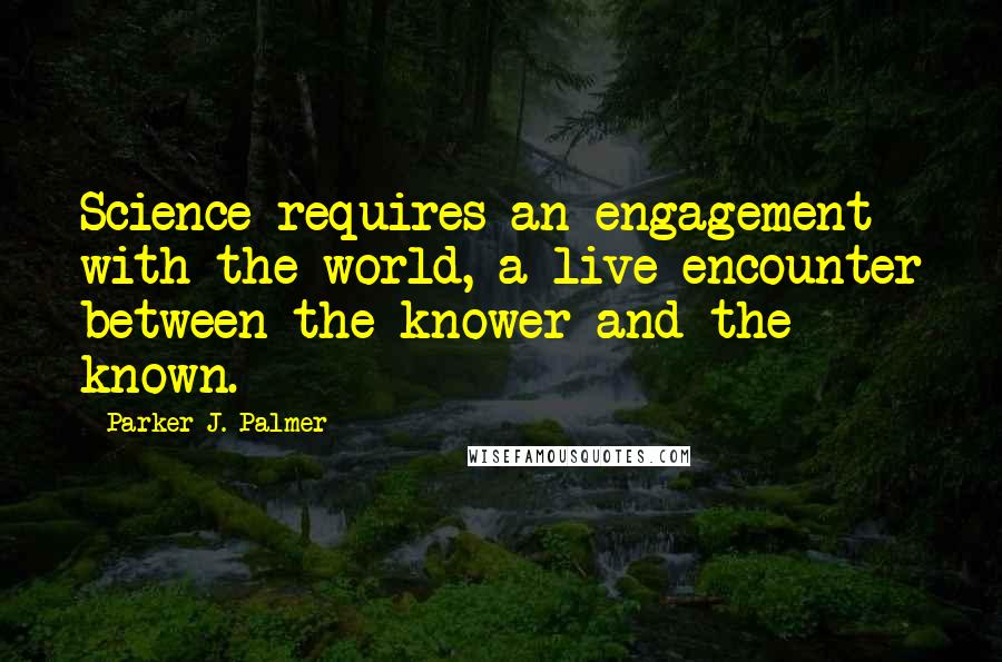 Parker J. Palmer quotes: Science requires an engagement with the world, a live encounter between the knower and the known.
