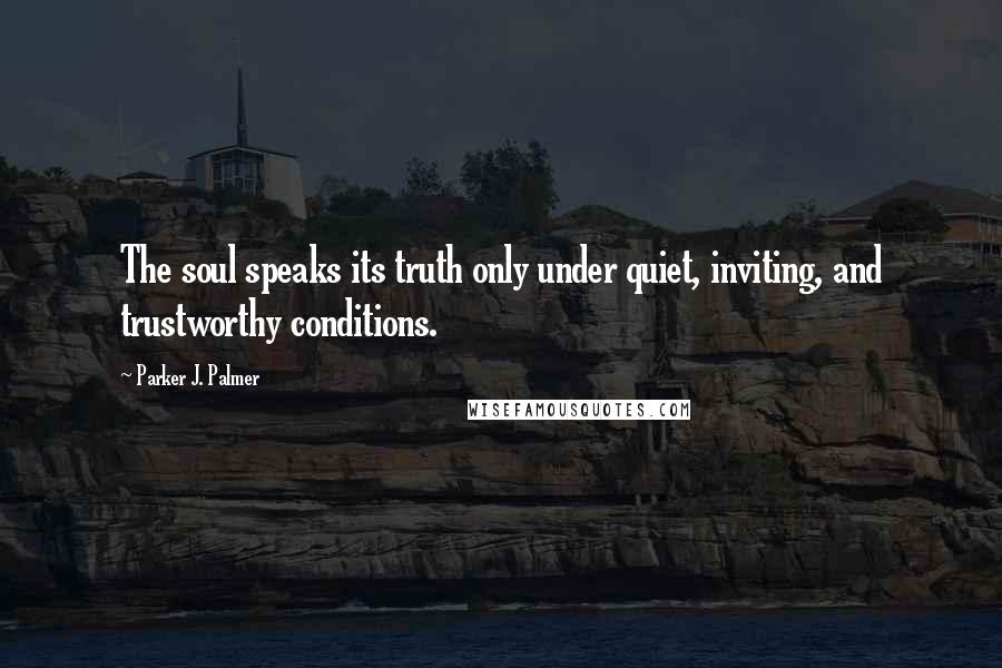 Parker J. Palmer quotes: The soul speaks its truth only under quiet, inviting, and trustworthy conditions.