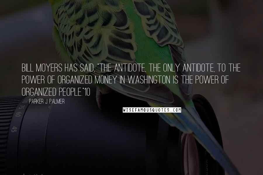 Parker J. Palmer quotes: Bill Moyers has said, "The antidote, the only antidote, to the power of organized money in Washington is the power of organized people."10