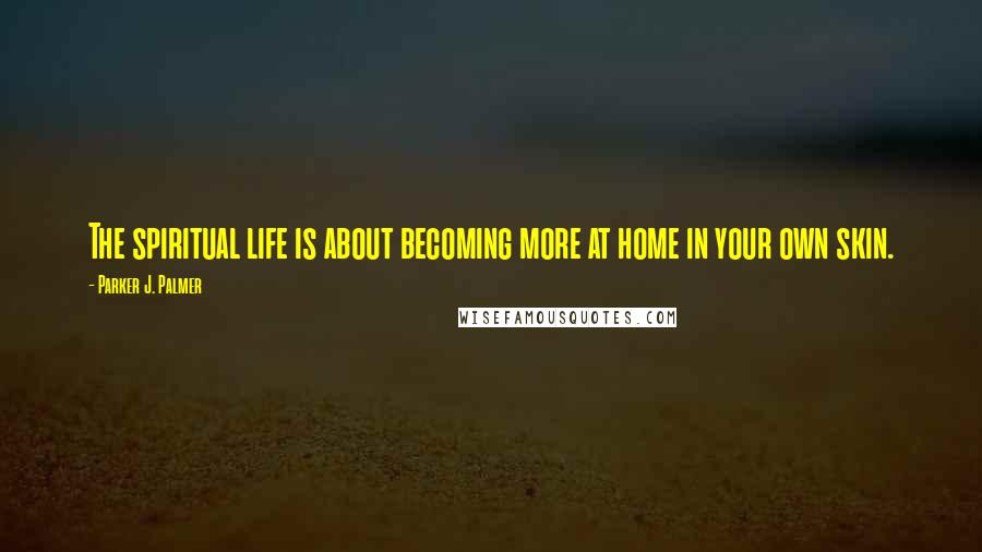 Parker J. Palmer quotes: The spiritual life is about becoming more at home in your own skin.