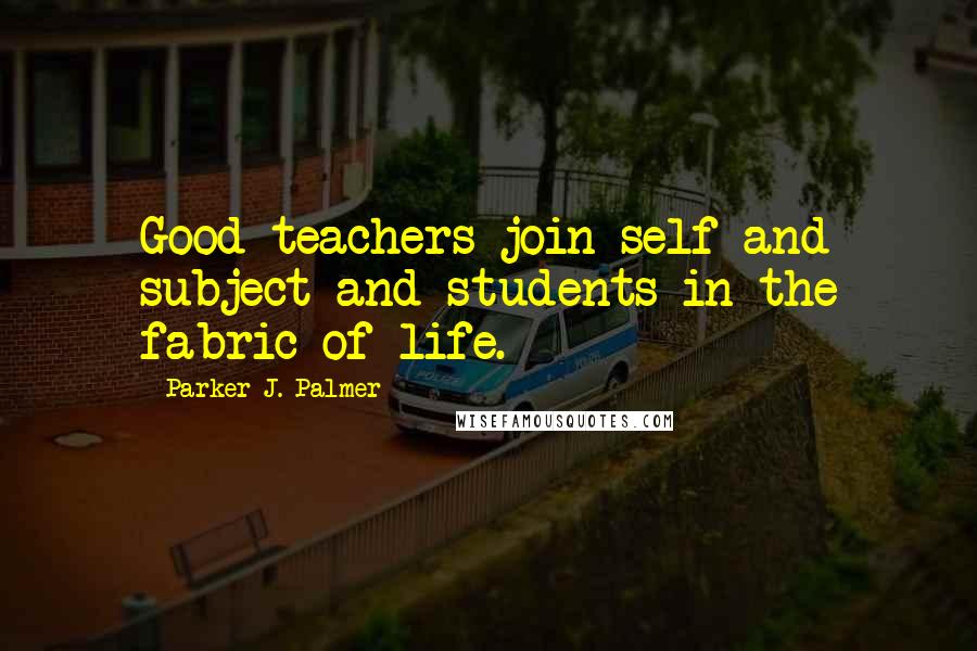 Parker J. Palmer quotes: Good teachers join self and subject and students in the fabric of life.