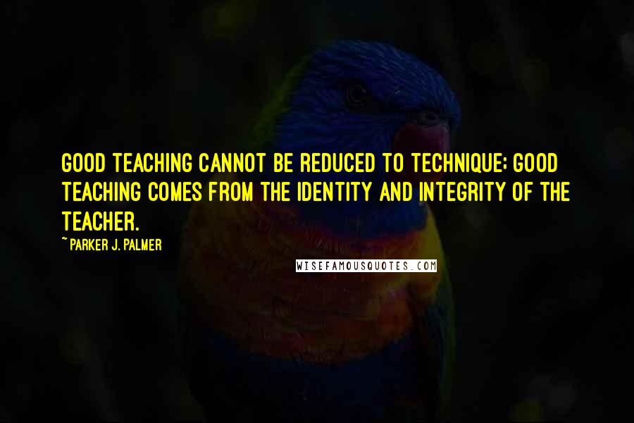 Parker J. Palmer quotes: Good teaching cannot be reduced to technique; good teaching comes from the identity and integrity of the teacher.