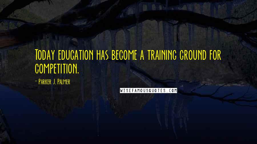 Parker J. Palmer quotes: Today education has become a training ground for competition.