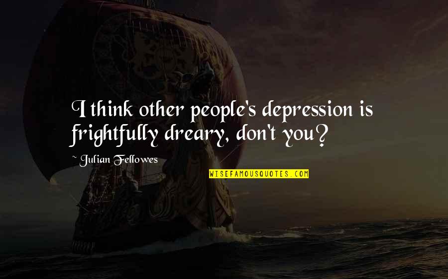 Parker Mckenna Posey Quotes By Julian Fellowes: I think other people's depression is frightfully dreary,