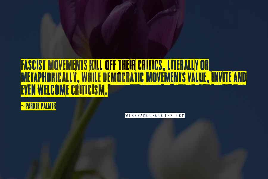 Parker Palmer quotes: Fascist movements kill off their critics, literally or metaphorically, while democratic movements value, invite and even welcome criticism. Parker Palmer quotes: Fascist movements kill off their critics, literally or metaphorically, while democratic movements value, invite and even welcome criticism.