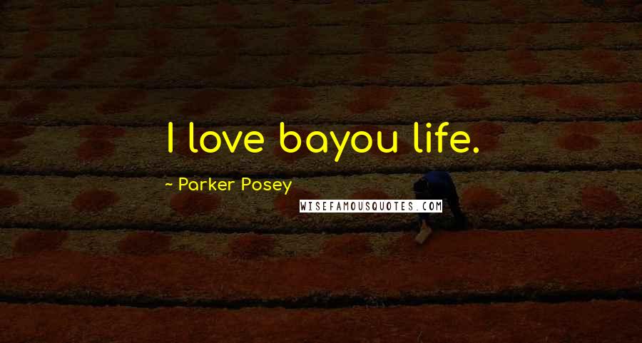 Parker Posey quotes: I love bayou life.
