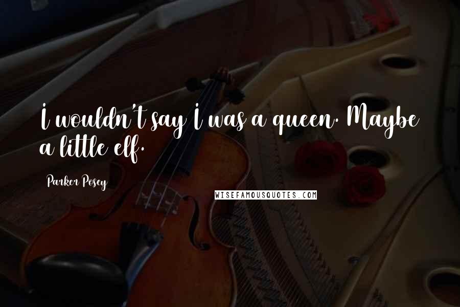Parker Posey quotes: I wouldn't say I was a queen. Maybe a little elf.