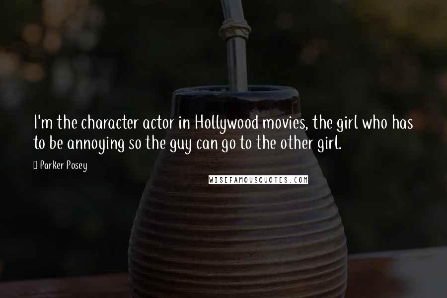 Parker Posey quotes: I'm the character actor in Hollywood movies, the girl who has to be annoying so the guy can go to the other girl.