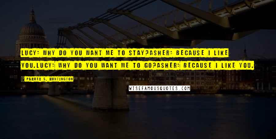 Parker S. Huntington quotes: Lucy: Why do you want me to stay?Asher: Because I like you.Lucy: Why do you want me to go?Asher: Because I like you.