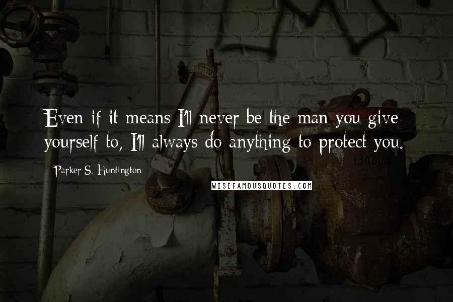 Parker S. Huntington quotes: Even if it means I'll never be the man you give yourself to, I'll always do anything to protect you. Parker S. Huntington quotes: Even if it means I'll never be the man you give yourself to, I'll always do anything to protect you.
