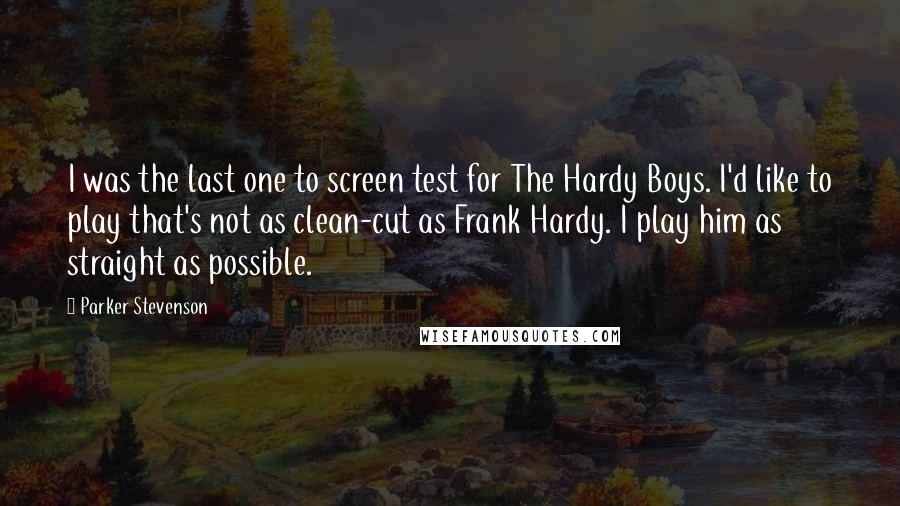 Parker Stevenson quotes: I was the last one to screen test for The Hardy Boys. I'd like to play that's not as clean-cut as Frank Hardy. I play him as straight as possible.