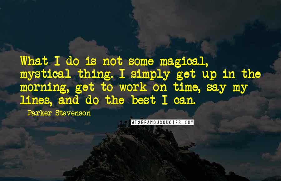 Parker Stevenson quotes: What I do is not some magical, mystical thing. I simply get up in the morning, get to work on time, say my lines, and do the best I can.