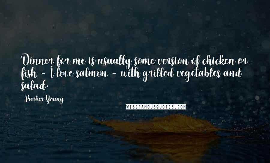 Parker Young quotes: Dinner for me is usually some version of chicken or fish - I love salmon - with grilled vegetables and salad.