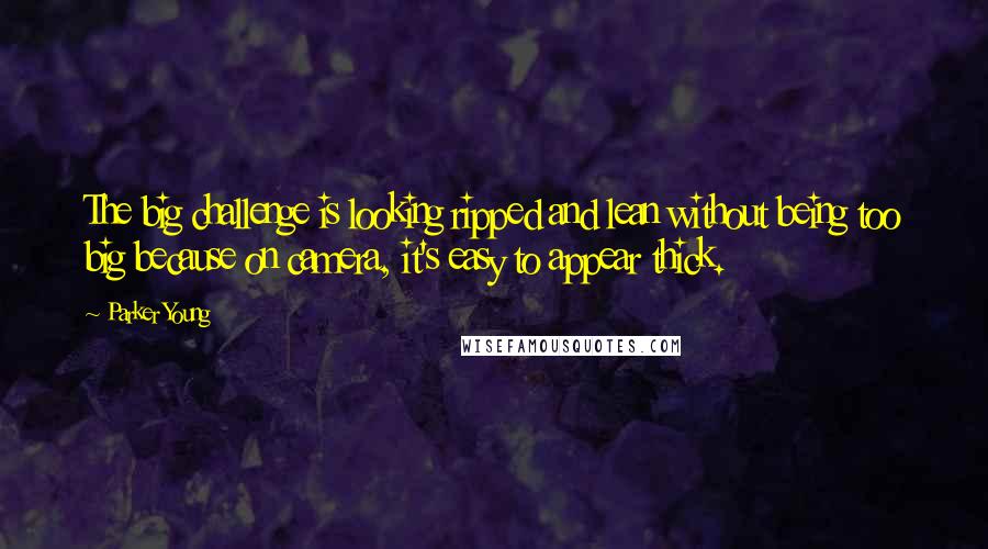 Parker Young quotes: The big challenge is looking ripped and lean without being too big because on camera, it's easy to appear thick. Parker Young quotes: The big challenge is looking ripped and lean without being too big because on camera, it's easy to appear thick.