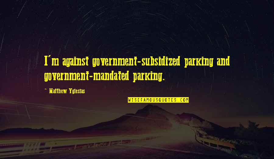 Parking's Quotes By Matthew Yglesias: I'm against government-subsidized parking and government-mandated parking.