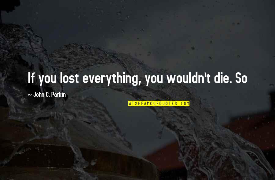 Parkin's Quotes By John C. Parkin: If you lost everything, you wouldn't die. So