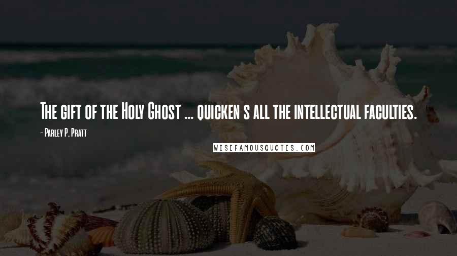 Parley P. Pratt quotes: The gift of the Holy Ghost ... quicken s all the intellectual faculties.