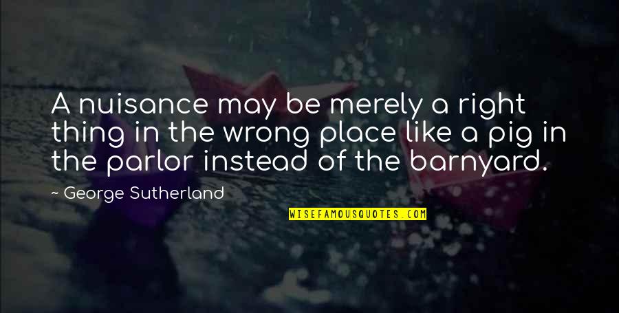 Parlor Quotes By George Sutherland: A nuisance may be merely a right thing Parlor Quotes By George Sutherland: A nuisance may be merely a right thing