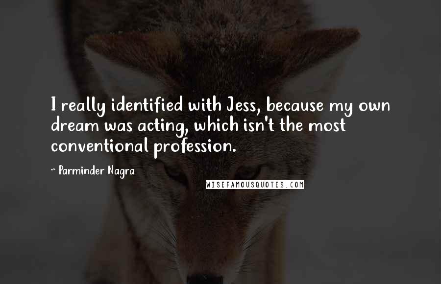 Parminder Nagra quotes: I really identified with Jess, because my own dream was acting, which isn't the most conventional profession.