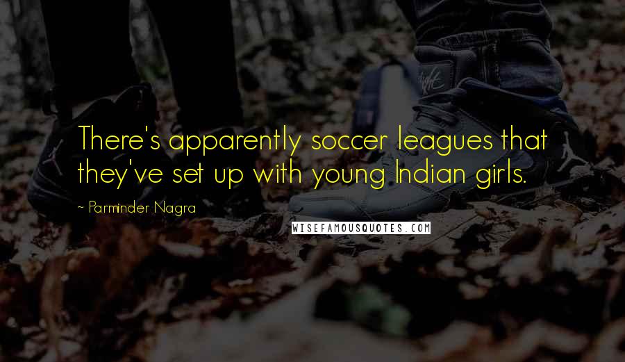 Parminder Nagra quotes: There's apparently soccer leagues that they've set up with young Indian girls.