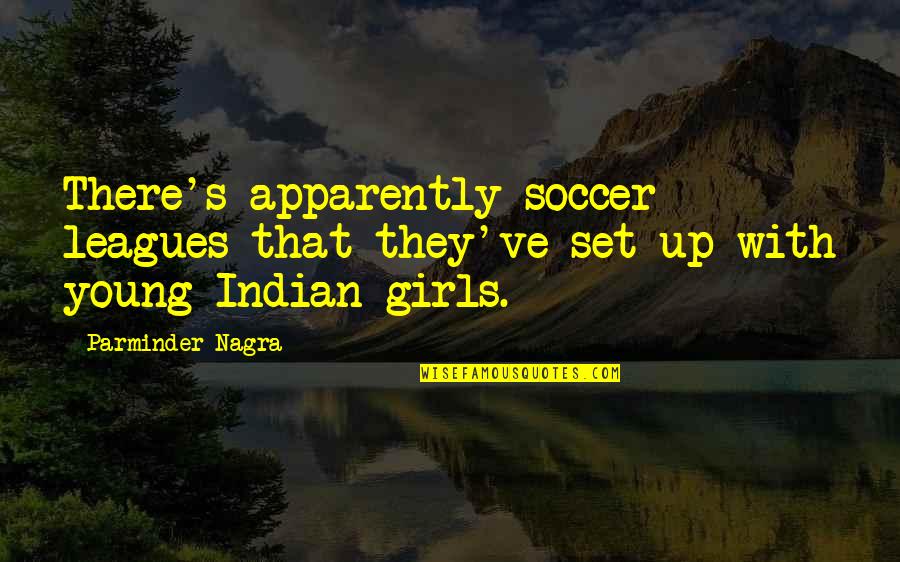Parminder Nagra Quotes By Parminder Nagra: There's apparently soccer leagues that they've set up