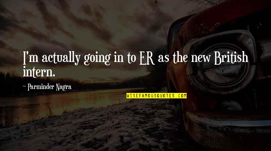 Parminder's Quotes By Parminder Nagra: I'm actually going in to ER as the Parminder's Quotes By Parminder Nagra: I'm actually going in to ER as the