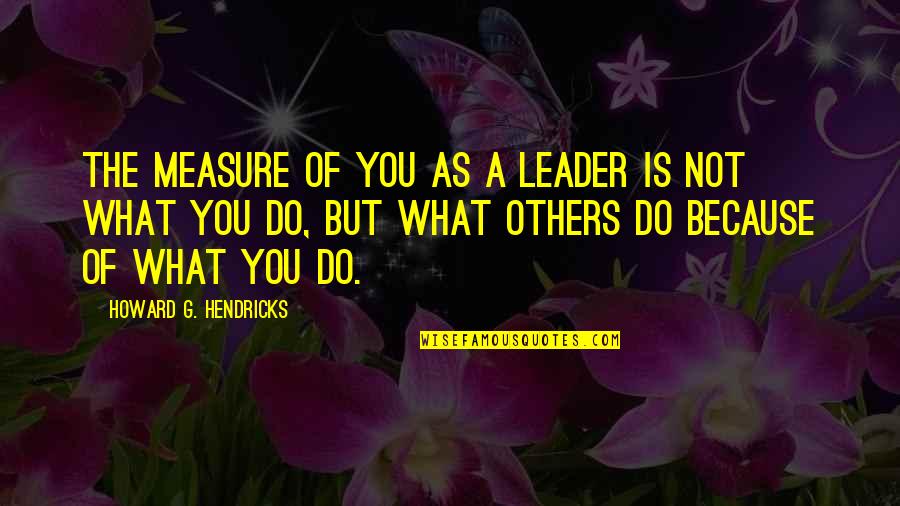 Parnavazis Quotes By Howard G. Hendricks: The measure of you as a leader is Parnavazis Quotes By Howard G. Hendricks: The measure of you as a leader is