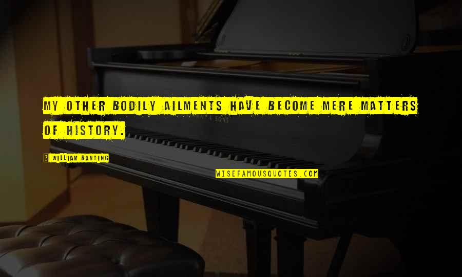Paroling Quotes By William Banting: My other bodily ailments have become mere matters Paroling Quotes By William Banting: My other bodily ailments have become mere matters