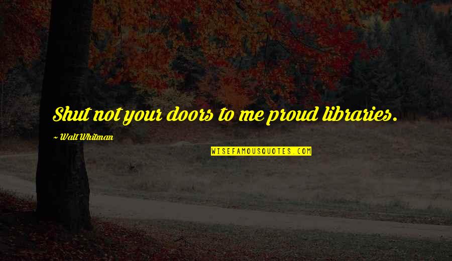 Parpadear Quotes By Walt Whitman: Shut not your doors to me proud libraries. Parpadear Quotes By Walt Whitman: Shut not your doors to me proud libraries.