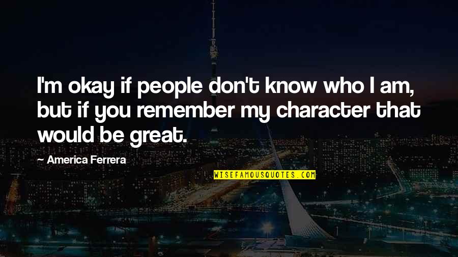 Parred The Hole Quotes By America Ferrera: I'm okay if people don't know who I Parred The Hole Quotes By America Ferrera: I'm okay if people don't know who I