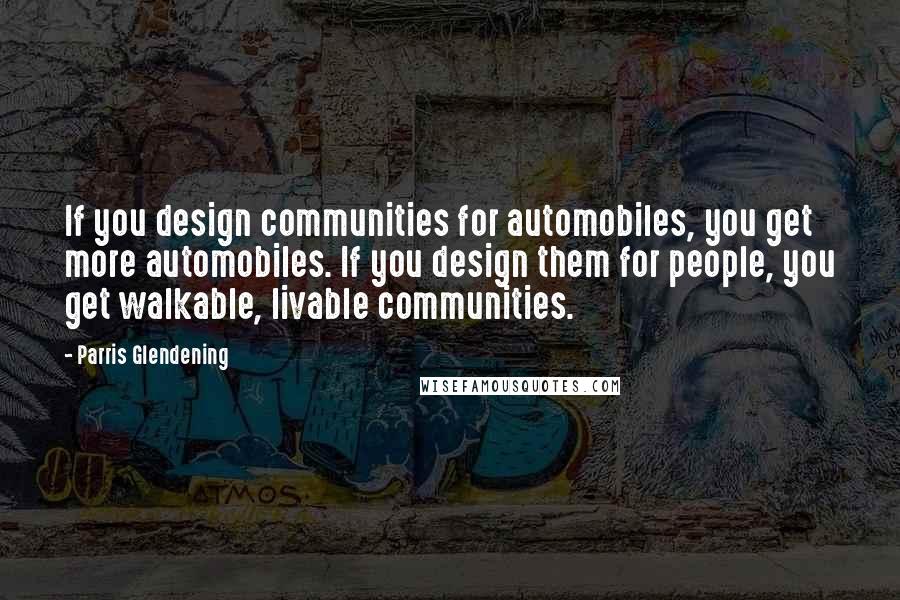 Parris Glendening quotes: If you design communities for automobiles, you get more automobiles. If you design them for people, you get walkable, livable communities.