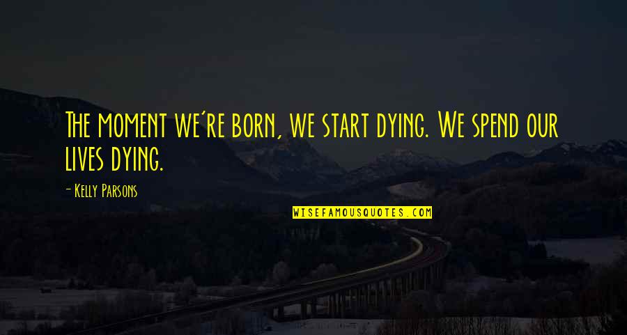 Parsons Quotes By Kelly Parsons: The moment we're born, we start dying. We