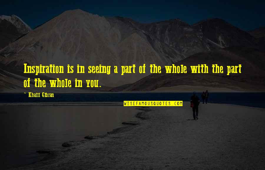 Part Of A Whole Quotes By Khalil Gibran: Inspiration is in seeing a part of the