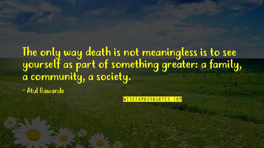 Part Of Community Quotes By Atul Gawande: The only way death is not meaningless is